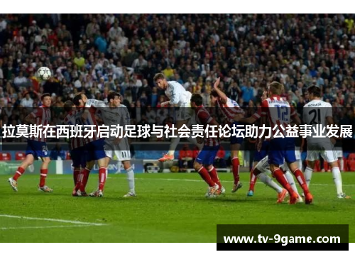 拉莫斯在西班牙启动足球与社会责任论坛助力公益事业发展