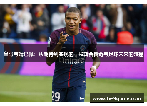 皇马与姆巴佩:从期待到实现的一段转会传奇与足球未来的碰撞 皇马与姆巴佩:从期待到实现的一段转会传奇与足球未来的碰撞