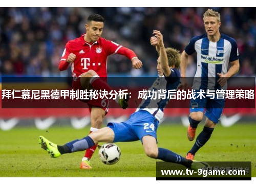 拜仁慕尼黑德甲制胜秘诀分析：成功背后的战术与管理策略