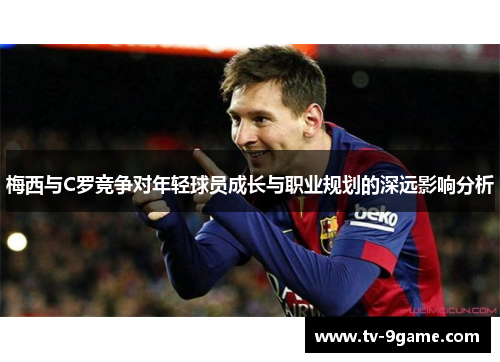梅西与C罗竞争对年轻球员成长与职业规划的深远影响分析