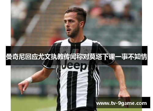 曼奇尼回应尤文执教传闻称对莫塔下课一事不知情 曼奇尼回应尤文执教传闻称对莫塔下课一事不知情