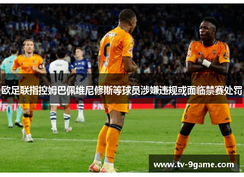 欧足联指控姆巴佩维尼修斯等球员涉嫌违规或面临禁赛处罚