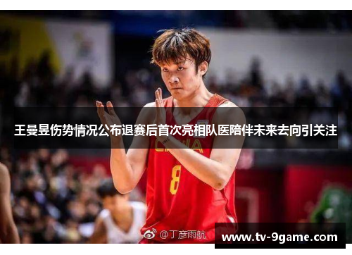 王曼昱伤势情况公布退赛后首次亮相队医陪伴未来去向引关注