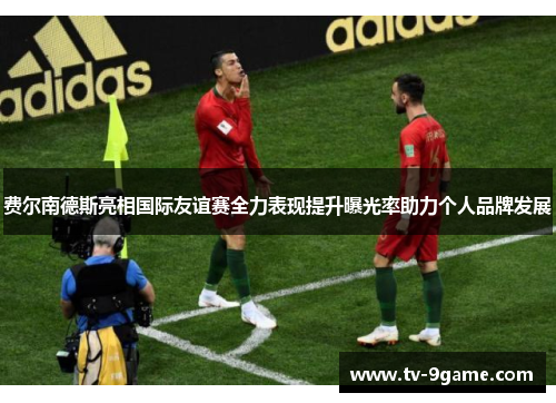 费尔南德斯亮相国际友谊赛全力表现提升曝光率助力个人品牌发展