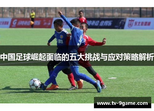 中国足球崛起面临的五大挑战与应对策略解析