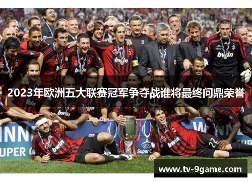2023年欧洲五大联赛冠军争夺战谁将最终问鼎荣誉