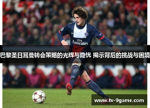 巴黎圣日耳曼转会策略的光辉与隐忧 揭示背后的挑战与困境