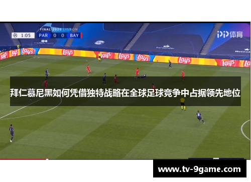 拜仁慕尼黑如何凭借独特战略在全球足球竞争中占据领先地位 拜仁慕尼黑如何凭借独特战略在全球足球竞争中占据领先地位