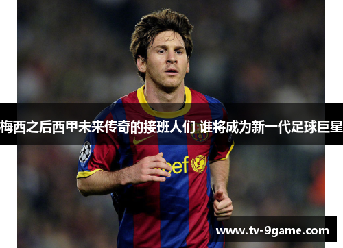梅西之后西甲未来传奇的接班人们 谁将成为新一代足球巨星