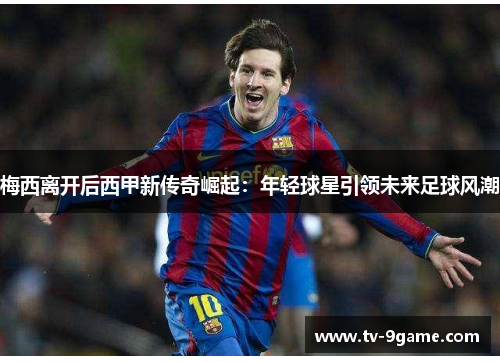 梅西离开后西甲新传奇崛起:年轻球星引领未来足球风潮 梅西离开后西甲新传奇崛起:年轻球星引领未来足球风潮