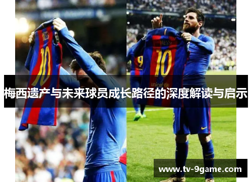 梅西遗产与未来球员成长路径的深度解读与启示
