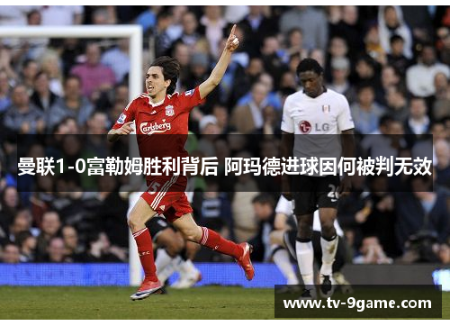 曼联1-0富勒姆胜利背后 阿玛德进球因何被判无效 曼联1-0富勒姆胜利背后 阿玛德进球因何被判无效