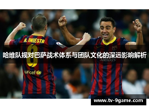 哈维队规对巴萨战术体系与团队文化的深远影响解析