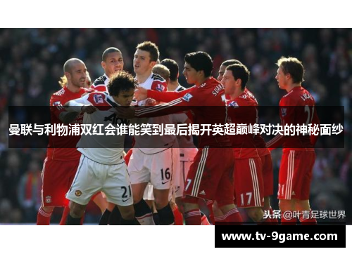 曼联与利物浦双红会谁能笑到最后揭开英超巅峰对决的神秘面纱