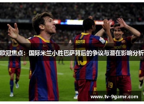 欧冠焦点：国际米兰小胜巴萨背后的争议与潜在影响分析