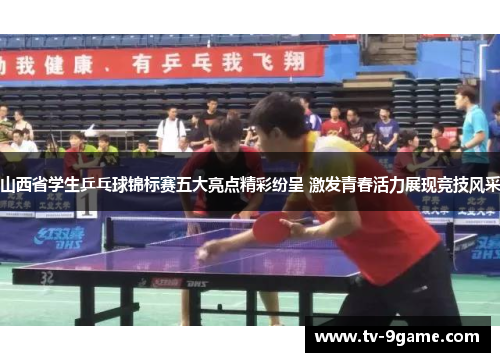 山西省学生乒乓球锦标赛五大亮点精彩纷呈 激发青春活力展现竞技风采