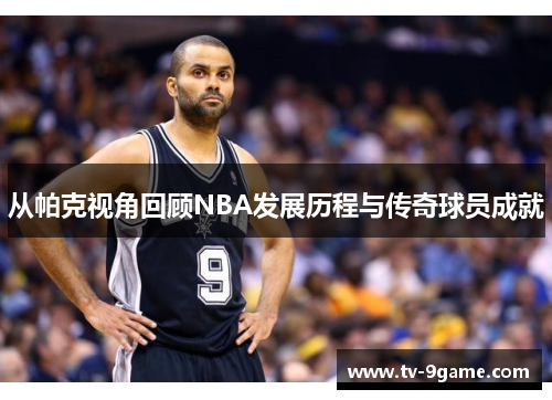 从帕克视角回顾NBA发展历程与传奇球员成就