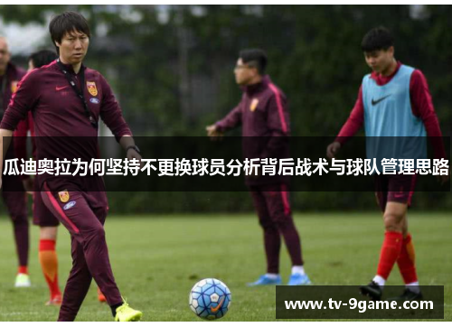 瓜迪奥拉为何坚持不更换球员分析背后战术与球队管理思路