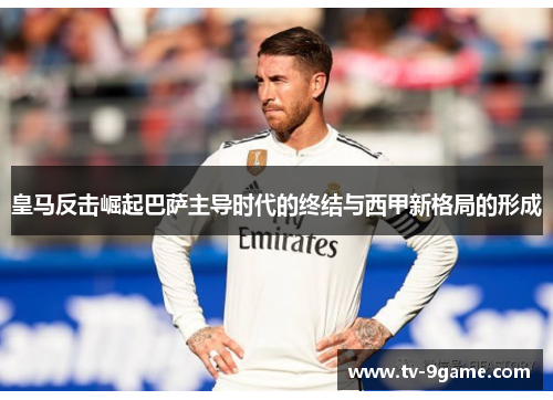 皇马反击崛起巴萨主导时代的终结与西甲新格局的形成