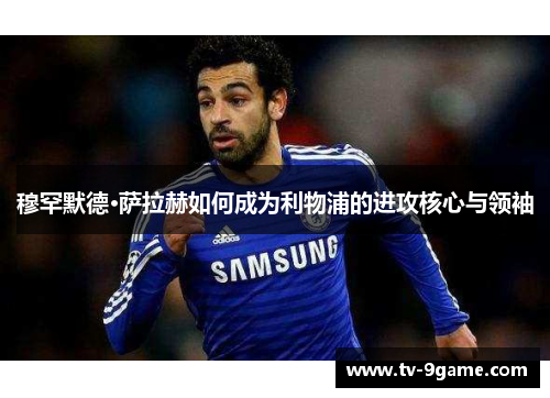 穆罕默德·萨拉赫如何成为利物浦的进攻核心与领袖