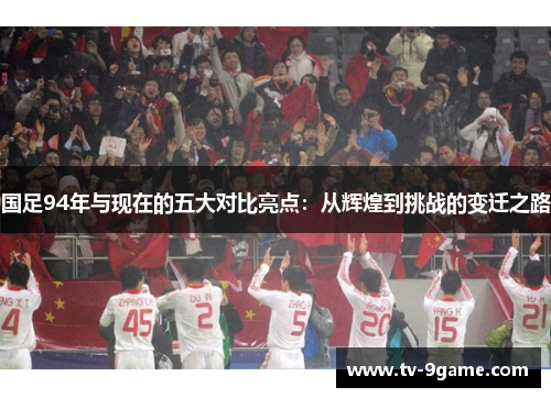 国足94年与现在的五大对比亮点:从辉煌到挑战的变迁之路 国足94年与现在的五大对比亮点:从辉煌到挑战的变迁之路