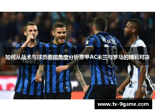 如何从战术与球员表现角度分析意甲AC米兰与罗马的精彩对决