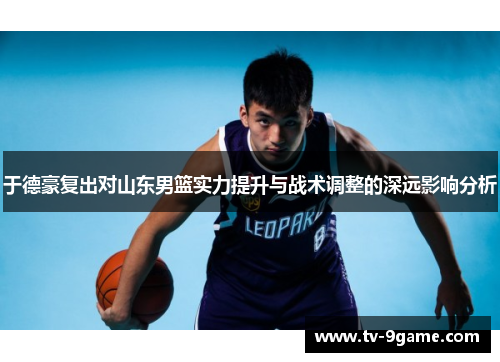 于德豪复出对山东男篮实力提升与战术调整的深远影响分析