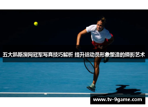 五大凯斯澳网冠军写真技巧解析 提升运动员形象塑造的摄影艺术