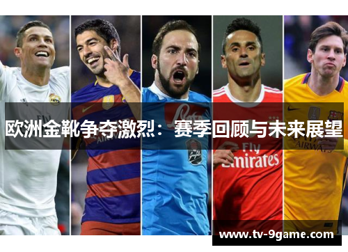 欧洲金靴争夺激烈：赛季回顾与未来展望