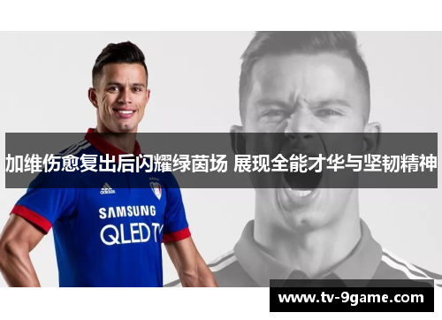 加维伤愈复出后闪耀绿茵场 展现全能才华与坚韧精神