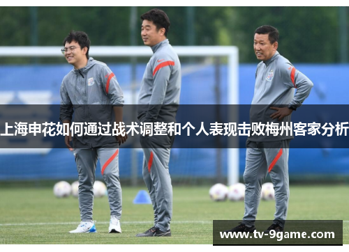 上海申花如何通过战术调整和个人表现击败梅州客家分析
