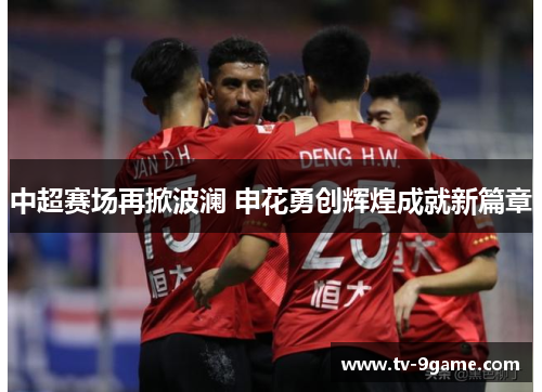中超赛场再掀波澜 申花勇创辉煌成就新篇章