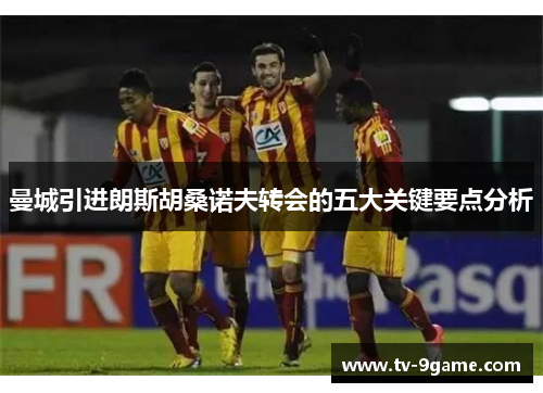曼城引进朗斯胡桑诺夫转会的五大关键要点分析 曼城引进朗斯胡桑诺夫转会的五大关键要点分析