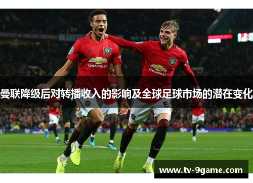 曼联降级后对转播收入的影响及全球足球市场的潜在变化 曼联降级后对转播收入的影响及全球足球市场的潜在变化