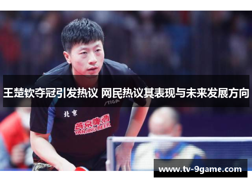 王楚钦夺冠引发热议 网民热议其表现与未来发展方向