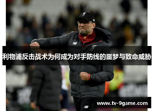 利物浦反击战术为何成为对手防线的噩梦与致命威胁