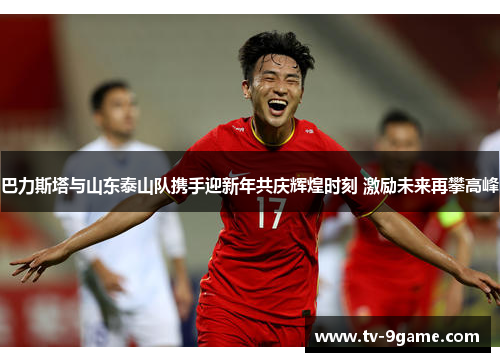 巴力斯塔与山东泰山队携手迎新年共庆辉煌时刻 激励未来再攀高峰
