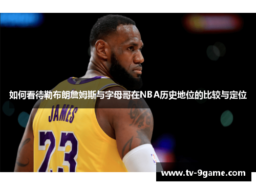 如何看待勒布朗詹姆斯与字母哥在NBA历史地位的比较与定位
