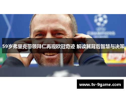 59岁弗里克带领拜仁再现欧冠奇迹 解读其背后智慧与决策 59岁弗里克带领拜仁再现欧冠奇迹 解读其背后智慧与决策
