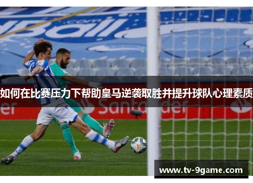 如何在比赛压力下帮助皇马逆袭取胜并提升球队心理素质