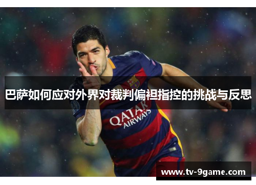 巴萨如何应对外界对裁判偏袒指控的挑战与反思