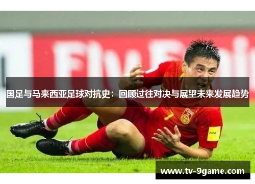 国足与马来西亚足球对抗史：回顾过往对决与展望未来发展趋势