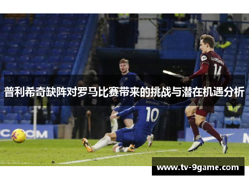 普利希奇缺阵对罗马比赛带来的挑战与潜在机遇分析
