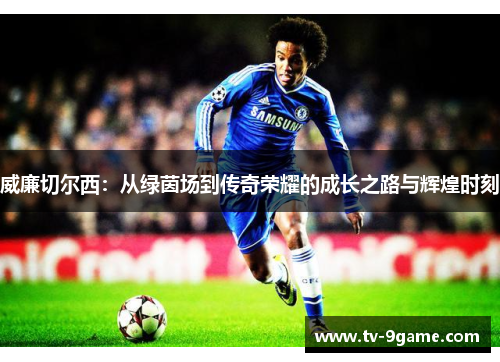 威廉切尔西：从绿茵场到传奇荣耀的成长之路与辉煌时刻