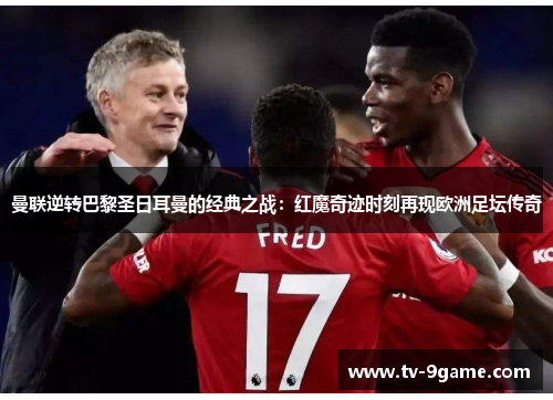 曼联逆转巴黎圣日耳曼的经典之战：红魔奇迹时刻再现欧洲足坛传奇