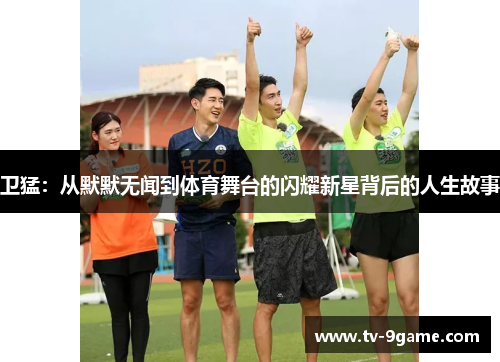 卫猛：从默默无闻到体育舞台的闪耀新星背后的人生故事