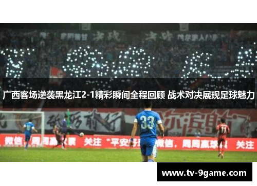广西客场逆袭黑龙江2-1精彩瞬间全程回顾 战术对决展现足球魅力