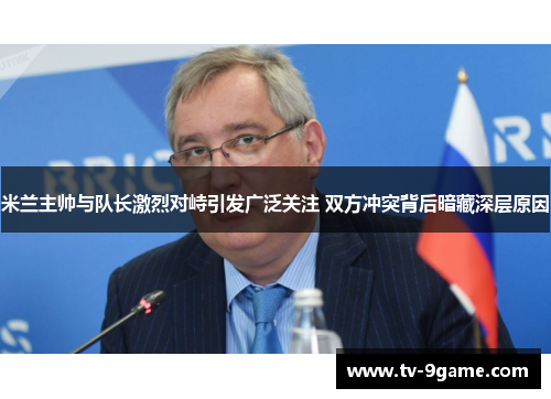 米兰主帅与队长激烈对峙引发广泛关注 双方冲突背后暗藏深层原因