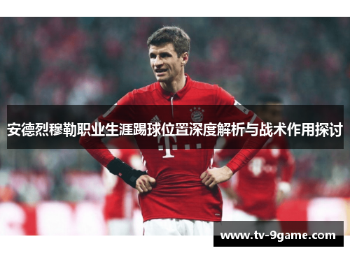 安德烈穆勒职业生涯踢球位置深度解析与战术作用探讨