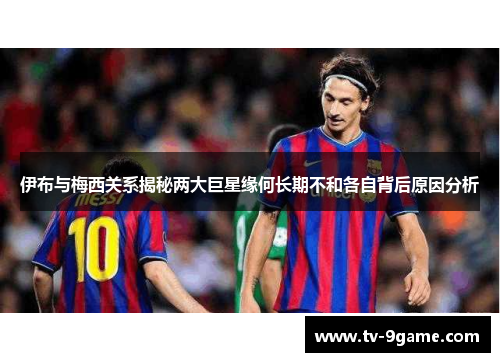 伊布与梅西关系揭秘两大巨星缘何长期不和各自背后原因分析